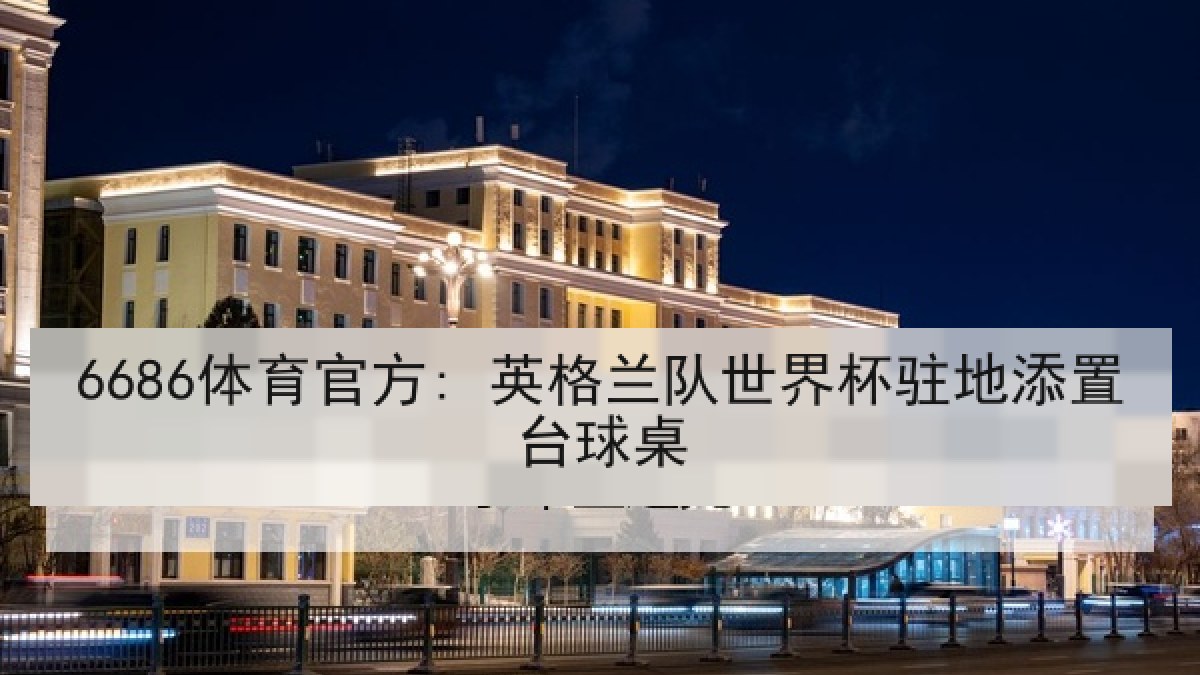 6686体育官方: 英格兰队世界杯驻地添置台球桌 6686体育官方: 英格兰队世界杯驻地添置台球桌