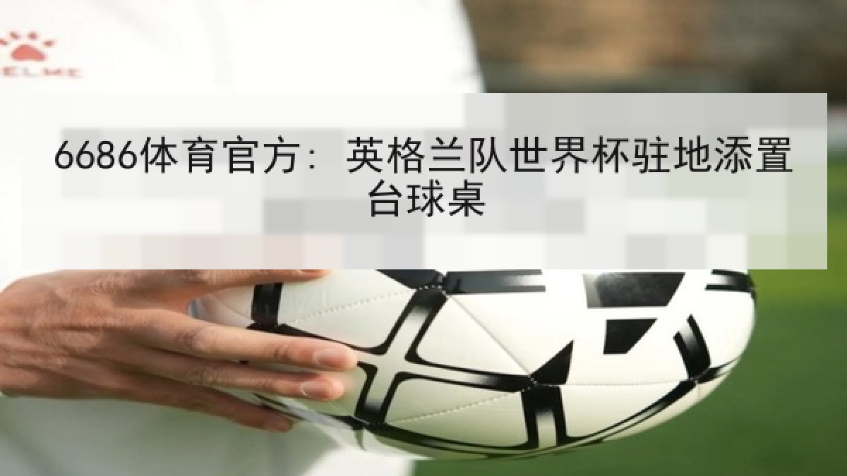 6686体育官方: 英格兰队世界杯驻地添置台球桌 6686体育官方: 英格兰队世界杯驻地添置台球桌